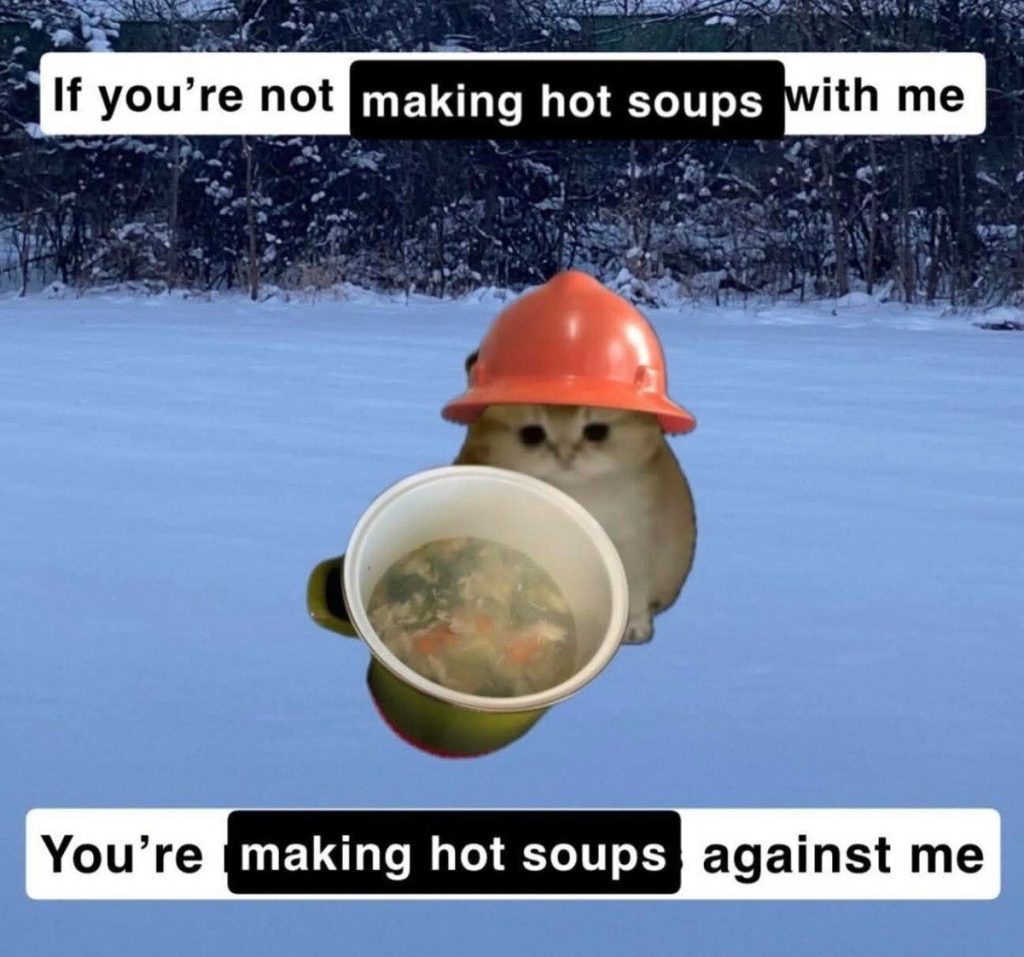 If you’re not making hot soups with me you’re making hot soups against me meme
