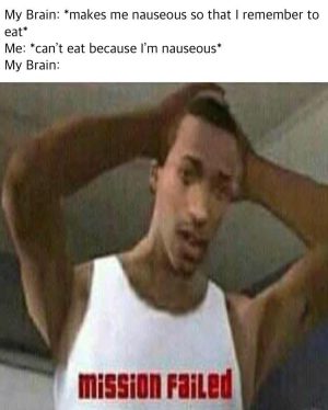 Original Text From Meme:My Brain makes me nauseous so that I remember to eat. Me can't eat because I'm nauseous. My Brain mission failed.