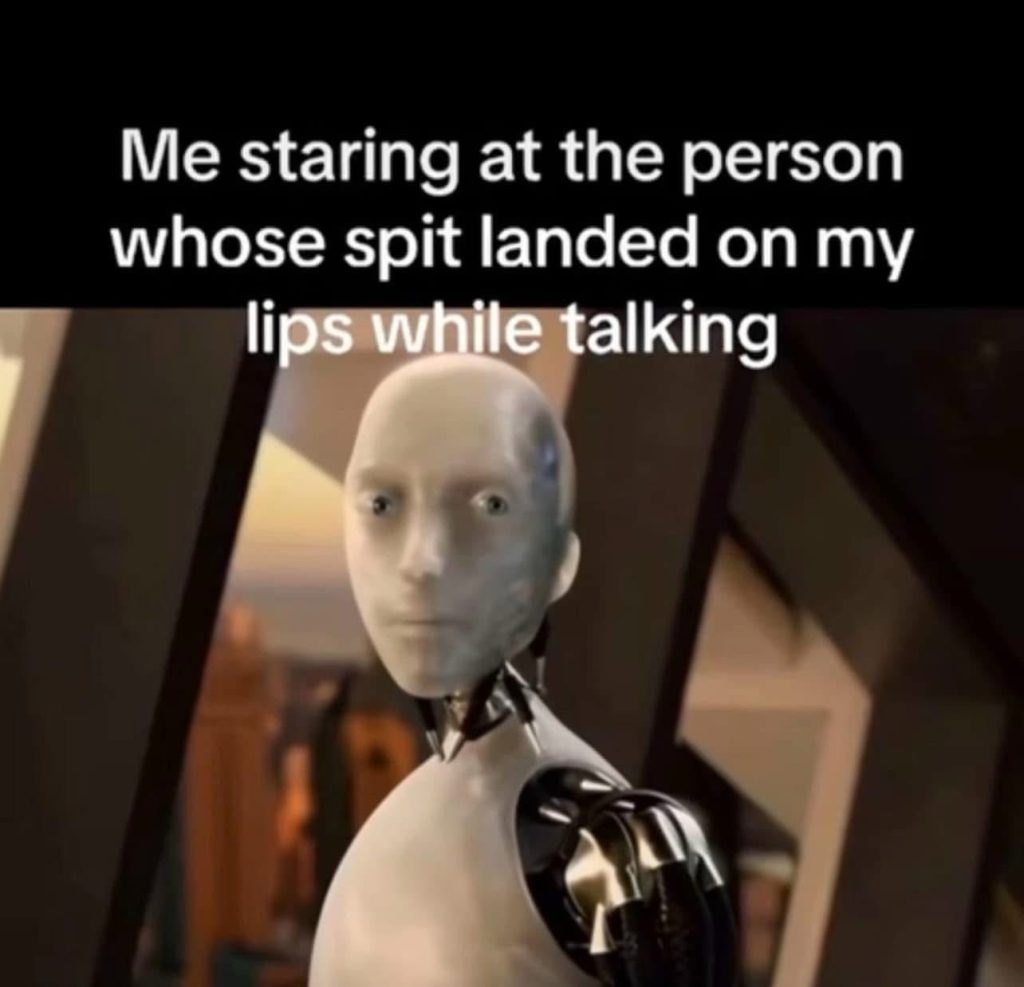 Me staring at the person whose spit landed on my lips while talking.