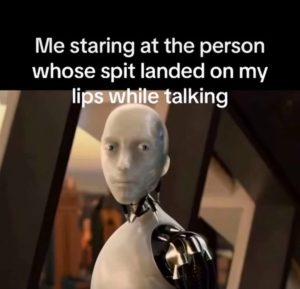 Me staring at the person whose spit landed on my lips while talking.
