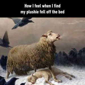 How I feel when my plushie fell off the bed