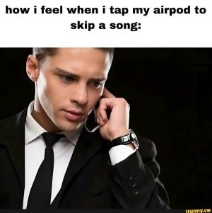 How i feel when i tap my airpod to skip a song.