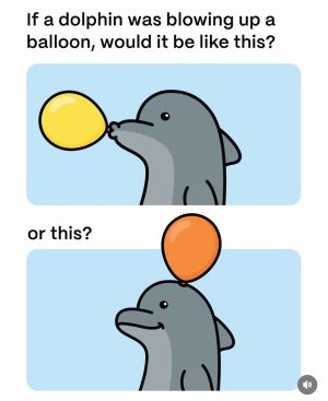 If a dolphin was blowing up a balloon, would it be like this or this.