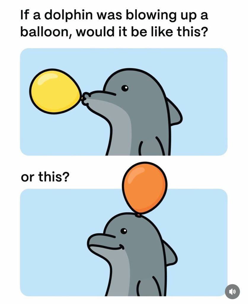 If a dolphin was blowing up a balloon, would it be like this or this.