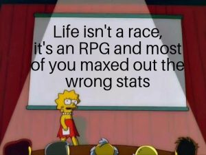 Life isn't a race it's an RPG and most of you maxed out the wrong stats
