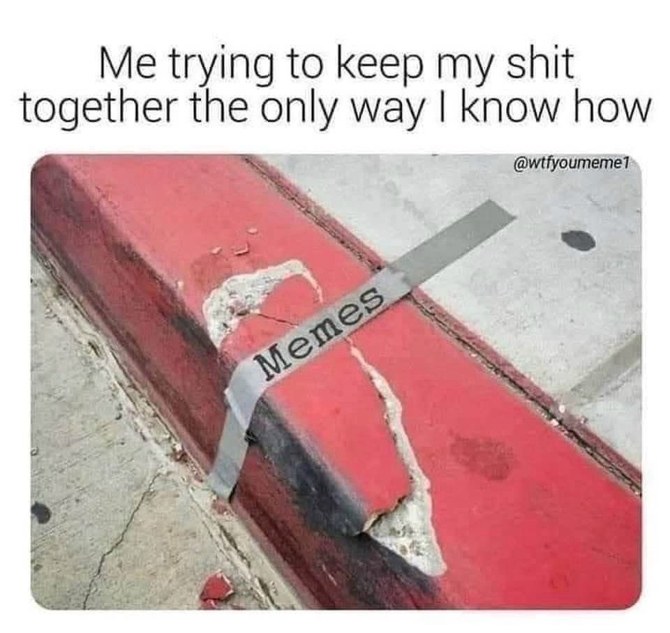 Me trying to keep my shit together with memes