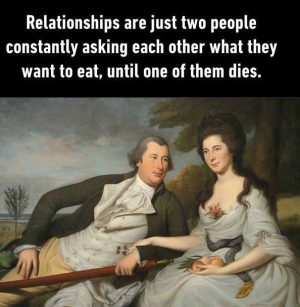 Relationships are just two people asking about food until death.
