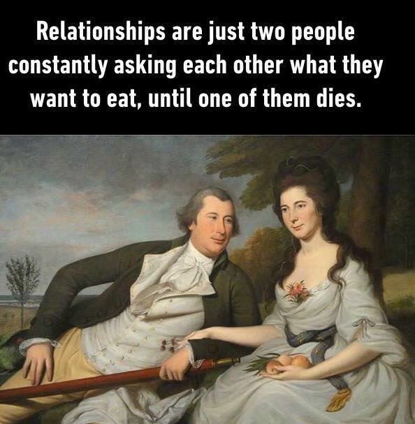 Relationships are just two people asking about food until death.