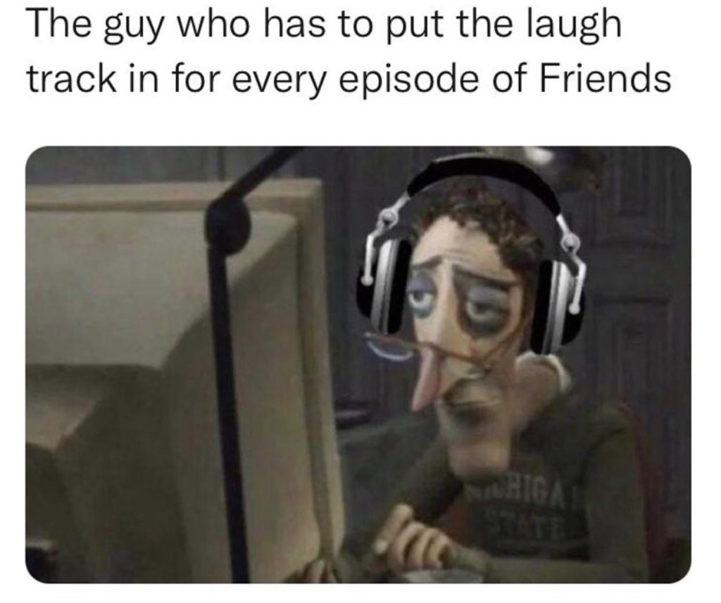 The guy who has to put the laugh track in for every episode of friends meme