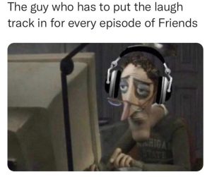 The guy who has to put the laugh track in for every episode of friends meme