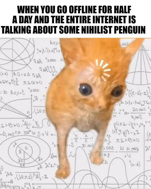 When you go offline and miss the nihilist penguin meme