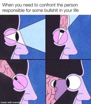 When you need to confront the person responsible for some bullshit in your life.