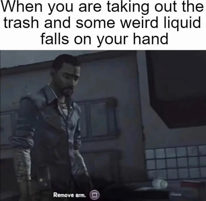 When you are taking out the trash and some weird liquid falls on your hand meme