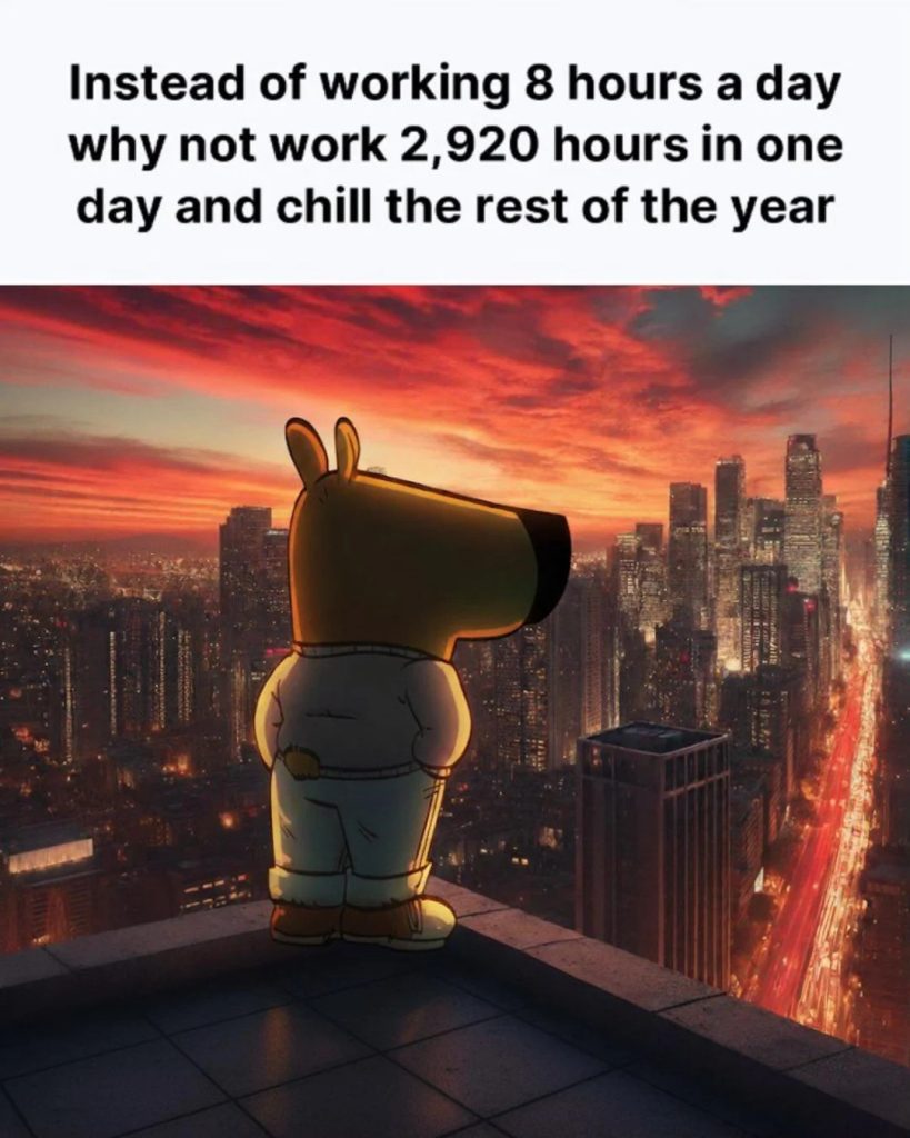 Instead of working 8 hours a day why not work 2920 hours in one day and chill the rest of the year