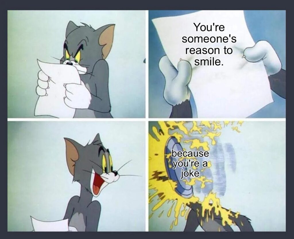 You're someone's reason to smile because you're a joke