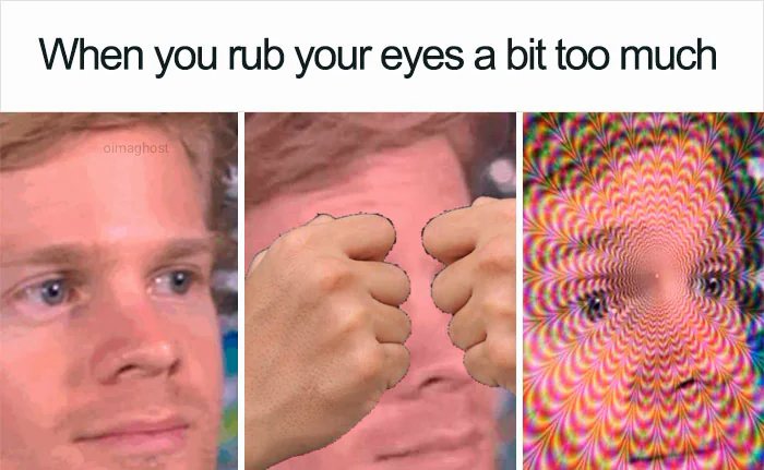 When you rub your eyes a bit too much.