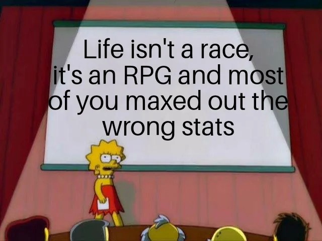 Life isn't a race it's an RPG and most of you maxed out the wrong stats
