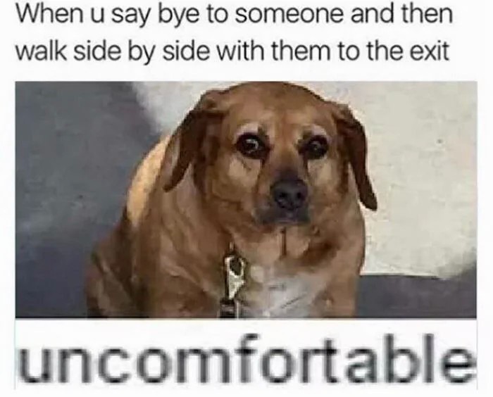 When you say bye and walk side by side to the exit