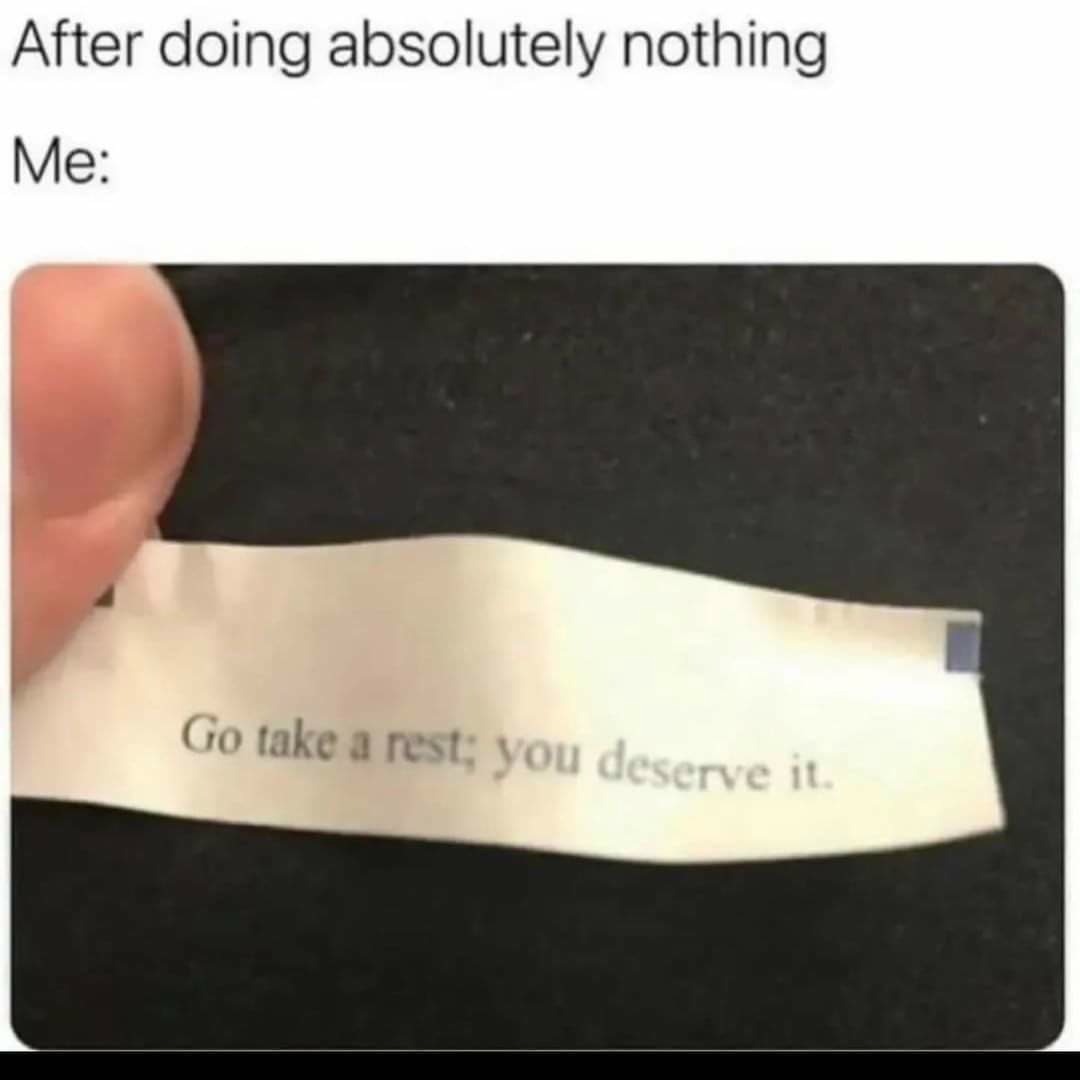 After doing absolutely nothing me go take a rest you deserve it