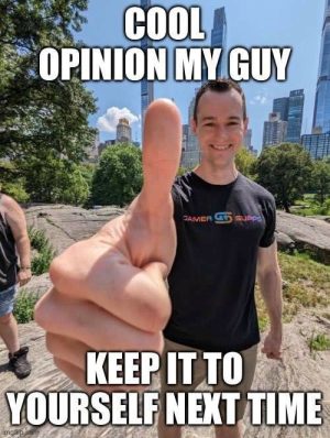 Cool opinion my guy keep it to yourself next time meme