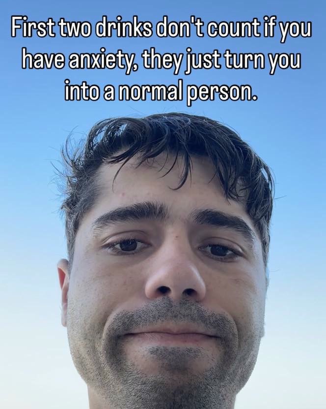 First two drinks don't count if you have anxiety they just turn you into a normal person.
