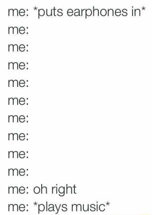 Me putting earphones in and then playing music
