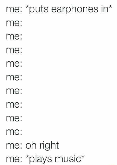 Me putting earphones in and then playing music
