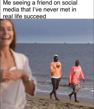 Me seeing a friend on social media that i've never met in real life succeed