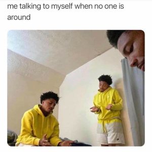 Me talking to myself when no one is around meme
