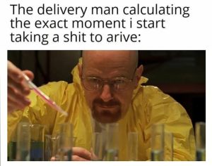The delivery man calculating the exact moment i start taking a shit to arrive