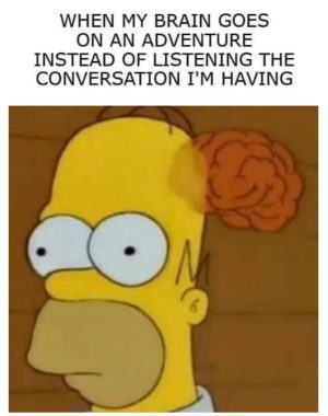 When my brain goes on an adventure instead of listening the conversation I'm having.