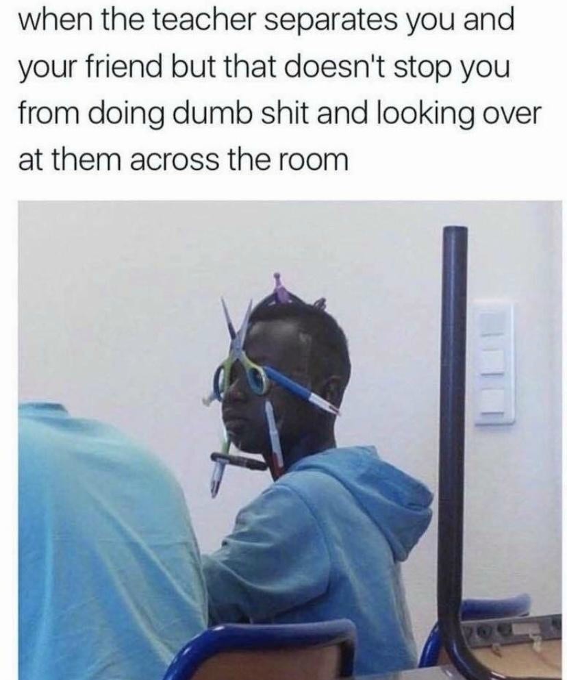 When the teacher separates you and your friend. When the teacher separates you and your friend.