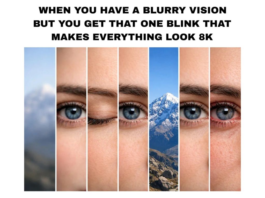 When you have a blurry vision but that blink makes everything look 8k.