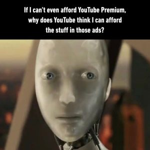 If i can't even afford youtube premium why does youtube think i can afford the stuff in those ads