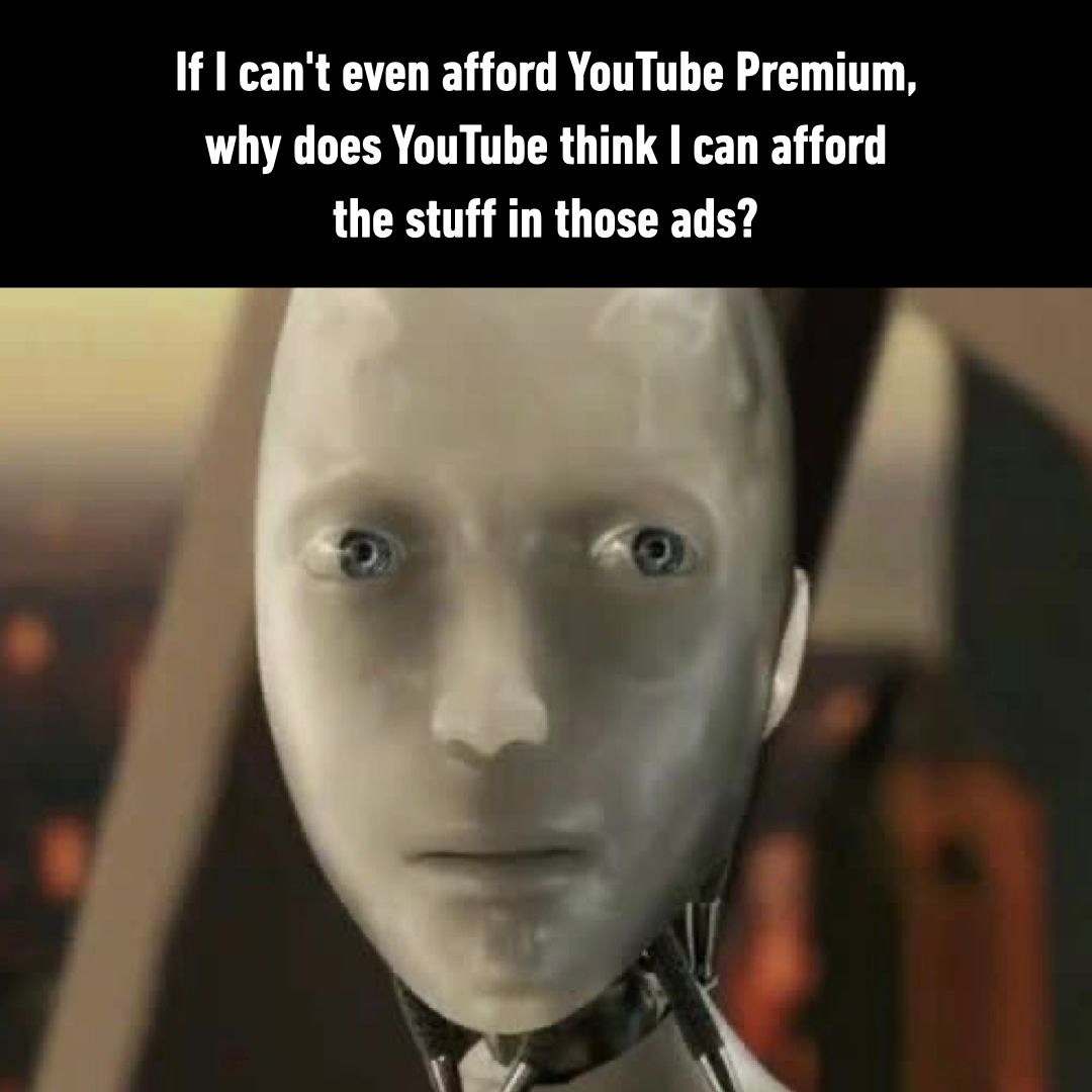If i can't even afford youtube premium why does youtube think i can afford the stuff in those ads If i can't even afford youtube premium why does youtube think i can afford the stuff in those ads