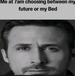 Me at 7am Choosing Between My Future Or My Bed