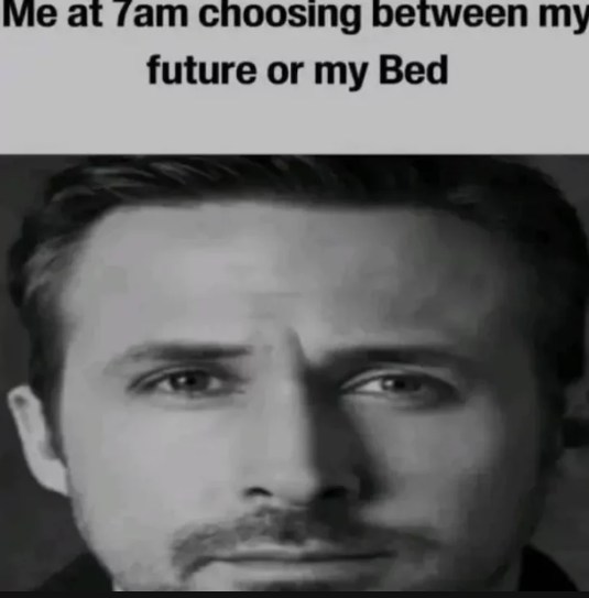 Me at 7am Choosing Between My Future Or My Bed