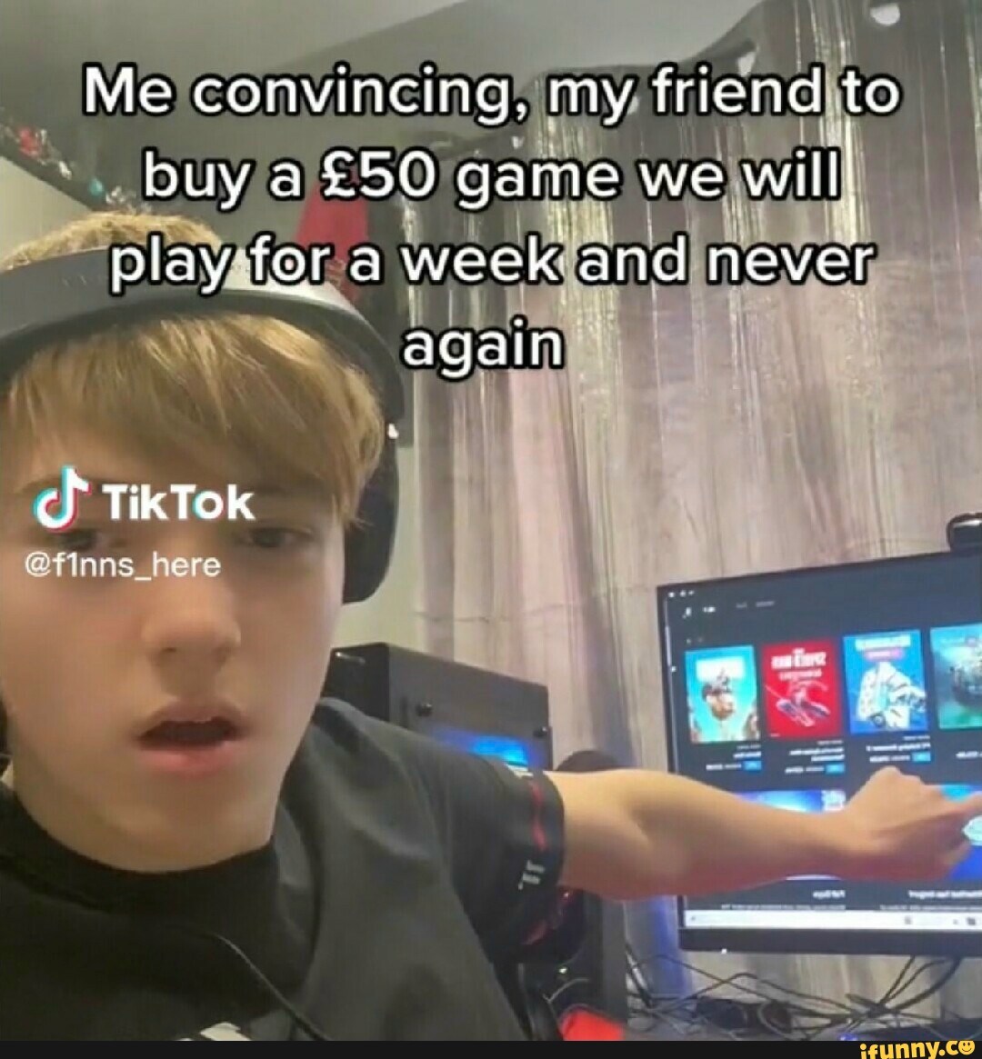 Me convincing my friend to buy a £50 game