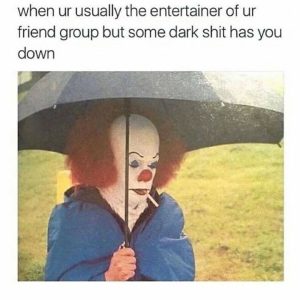 When ur usually the entertainer of ur friend group but some dark shit has you down